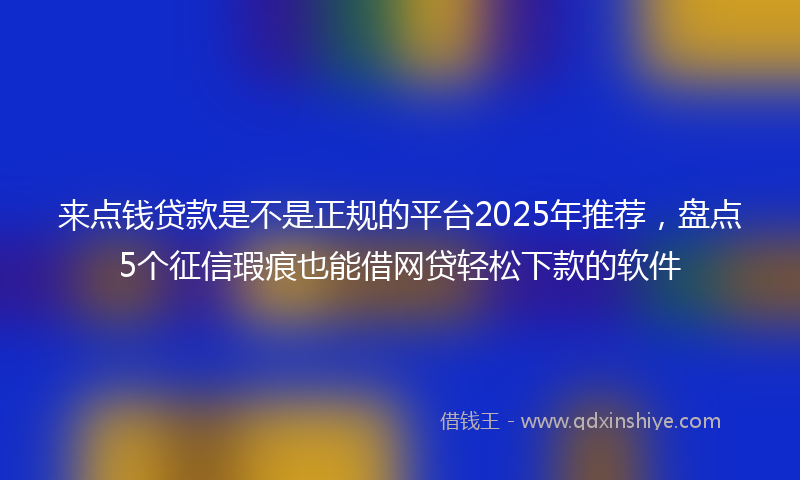 来点钱贷款是不是正规的平台2025年推荐，盘点5个征信瑕疵也能借网贷轻松下款的软件