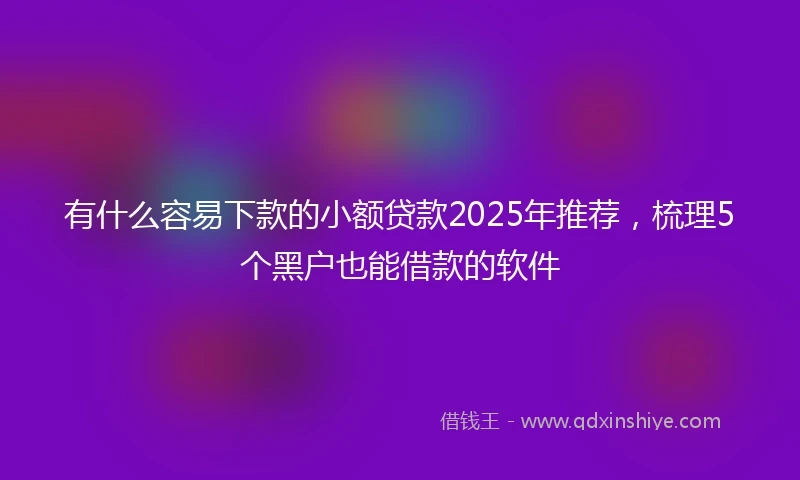 有什么容易下款的小额贷款2025年推荐,梳理5个黑户也能借款的软件