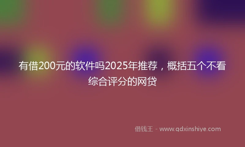 有借200元的软件吗2025年推荐，概括五个不看综合评分的网贷