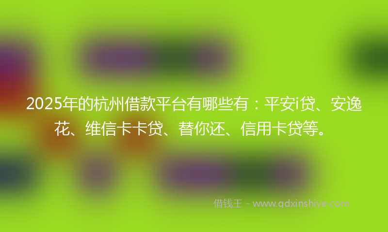 2025年的杭州借款平台有哪些有：平安i贷、安逸花、维信卡卡贷、替你还、信用卡贷等。