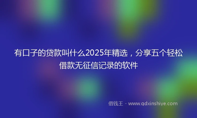 有口子的贷款叫什么2025年精选，分享五个轻松借款无征信记录的软件