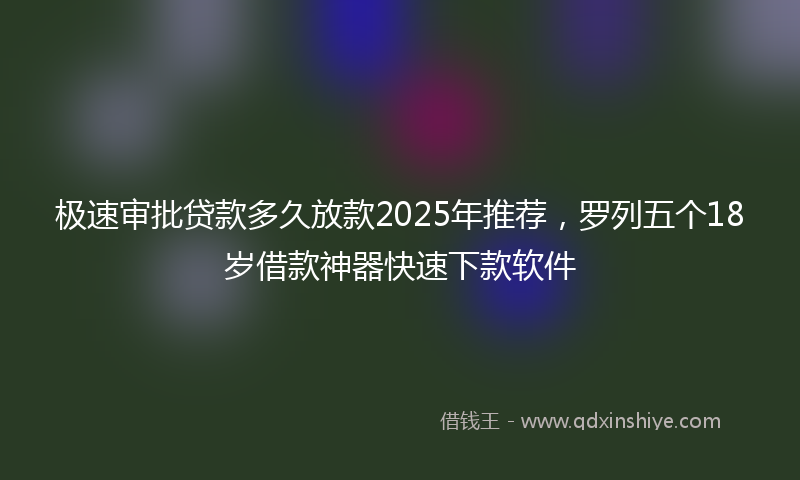 极速审批贷款多久放款2025年推荐，罗列五个18岁借款神器快速下款软件