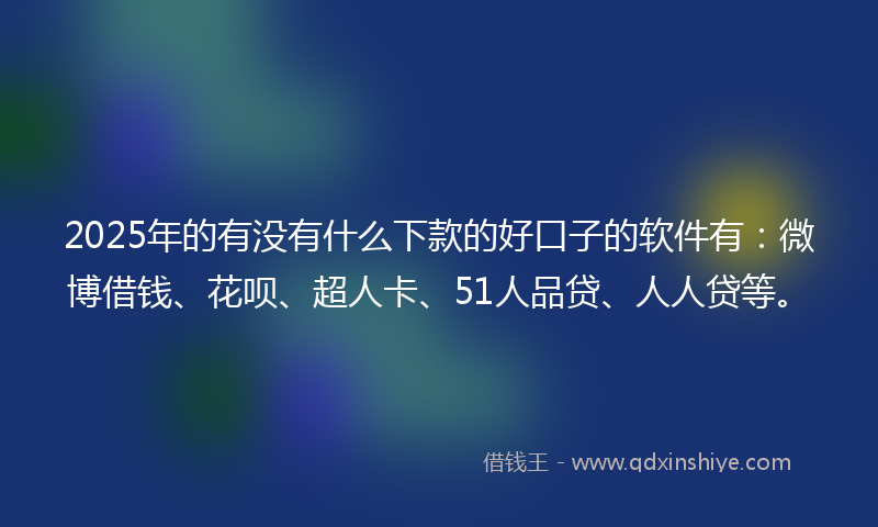 2025年的有没有什么下款的好口子的软件有：微博借钱、花呗、超人卡、51人品贷、人人贷等。