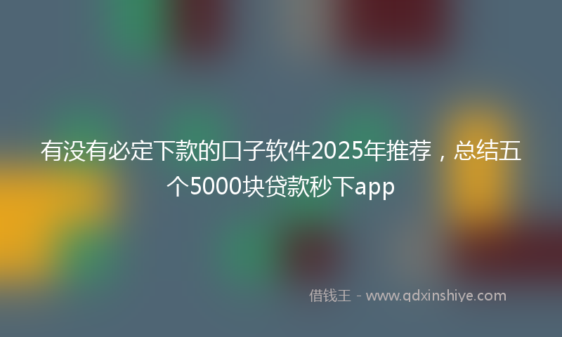 有没有必定下款的口子软件2025年推荐，总结五个5000块贷款秒下app