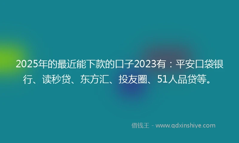 2025年的最近能下款的口子2023有:平安口袋银行、读秒贷、东方汇、投友圈、51人品贷等。