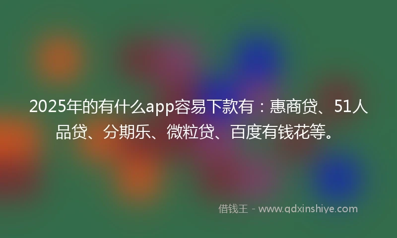 2025年的有什么app容易下款有：惠商贷、51人品贷、分期乐、微粒贷、百度有钱花等。