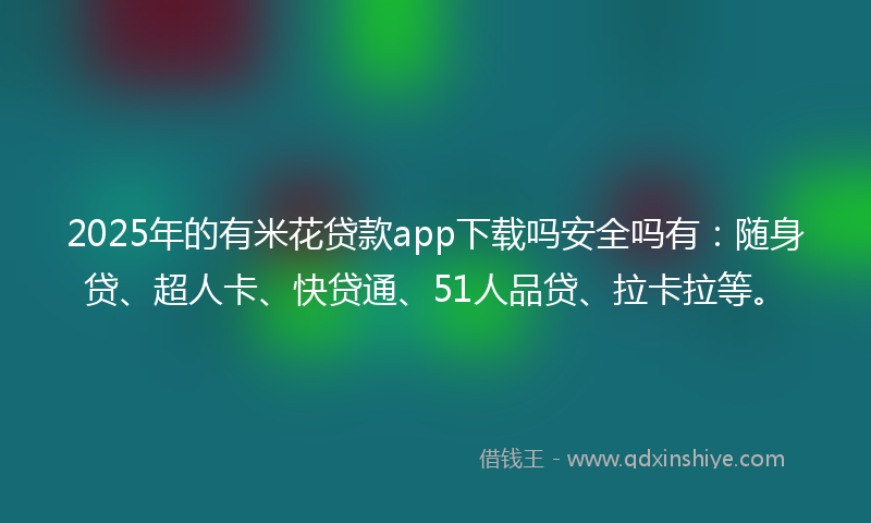 2025年的有米花贷款app下载吗安全吗有：随身贷、超人卡、快贷通、51人品贷、拉卡拉等。