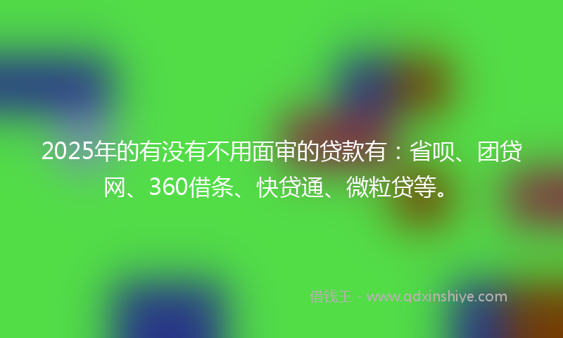 2025年的有没有不用面审的贷款有：省呗、团贷网、360借条、快贷通、微粒贷等。