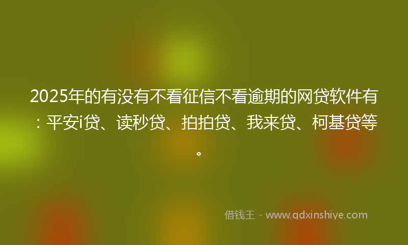 2025年的有没有不看征信不看逾期的网贷软件有：平安i贷、读秒贷、拍拍贷、我来贷、柯基贷等。