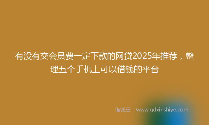 有没有交会员费一定下款的网贷2025年推荐，整理五个手机上可以借钱的平台