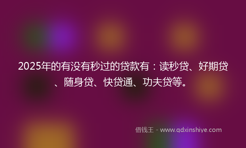 2025年的有没有秒过的贷款有：读秒贷、好期贷、随身贷、快贷通、功夫贷等。