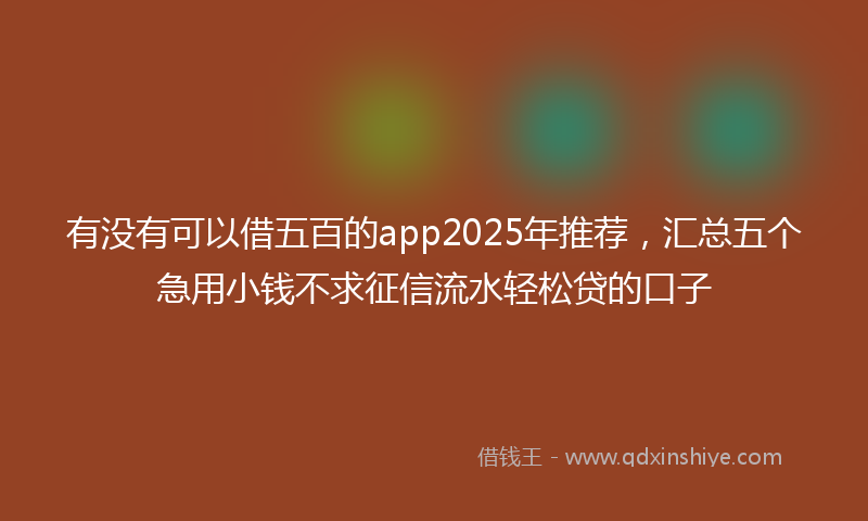 有没有可以借五百的app2025年推荐，汇总五个急用小钱不求征信流水轻松贷的口子