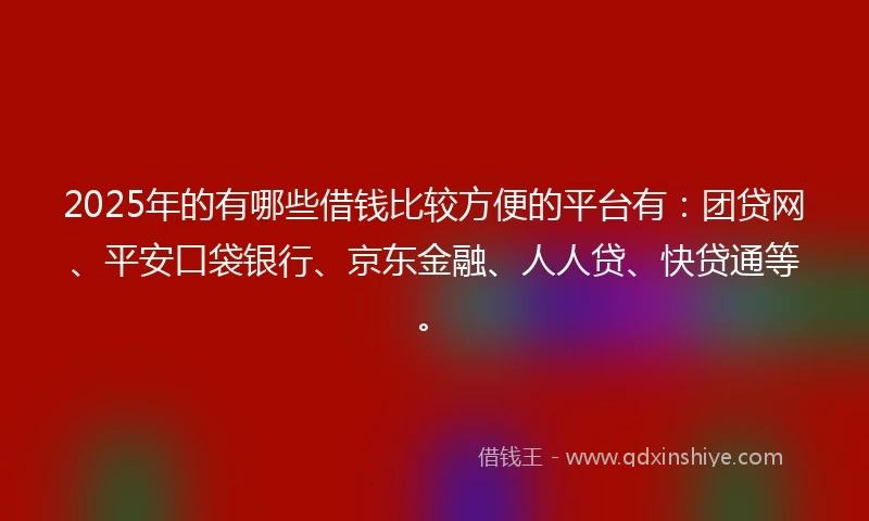 2025年的有哪些借钱比较方便的平台有：团贷网、平安口袋银行、京东金融、人人贷、快贷通等。