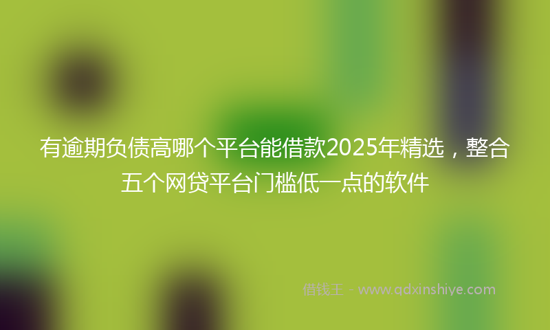 有逾期负债高哪个平台能借款2025年精选，整合五个网贷平台门槛低一点的软件
