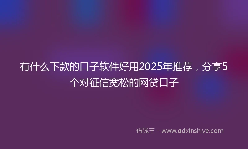 有什么下款的口子软件好用2025年推荐,分享5个对征信宽松的网贷口子