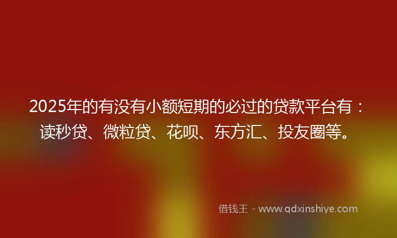 2025年的有没有小额短期的必过的贷款平台有：读秒贷、微粒贷、花呗、东方汇、投友圈等。