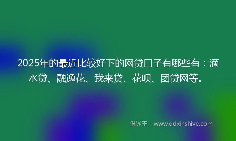 2025年的最近比较好下的网贷口子有哪些有：滴水贷、融逸花、我来贷、花呗、团贷网等。