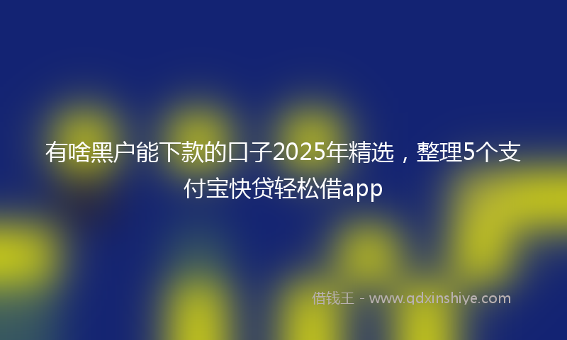 有啥黑户能下款的口子2025年精选，整理5个支付宝快贷轻松借app