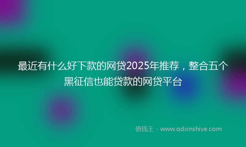 最近有什么好下款的网贷2025年推荐,整合五个黑征信也能贷款的网贷平台