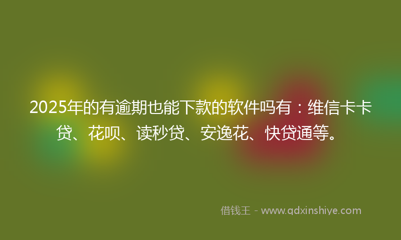 2025年的有逾期也能下款的软件吗有：维信卡卡贷、花呗、读秒贷、安逸花、快贷通等。
