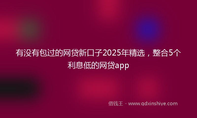 有没有包过的网贷新口子2025年精选，整合5个利息低的网贷app