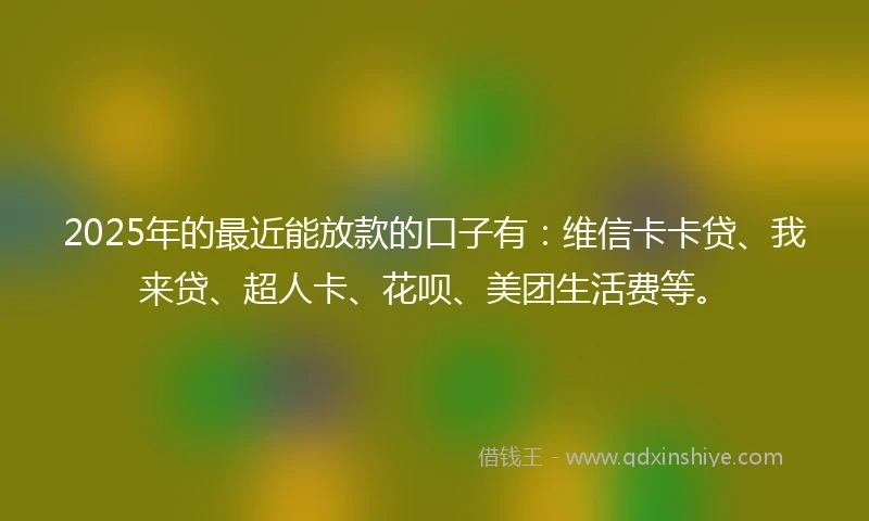 2025年的最近能放款的口子有：维信卡卡贷、我来贷、超人卡、花呗、美团生活费等。