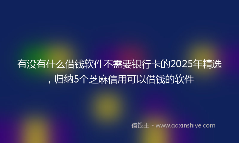 有没有什么借钱软件不需要银行卡的2025年精选，归纳5个芝麻信用可以借钱的软件