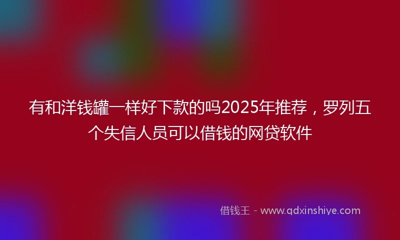 有和洋钱罐一样好下款的吗2025年推荐，罗列五个失信人员可以借钱的网贷软件