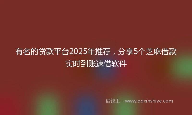 有名的贷款平台2025年推荐，分享5个芝麻借款实时到账速借软件