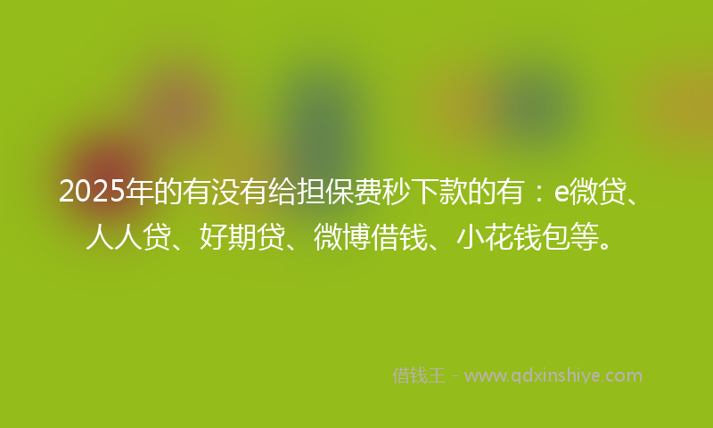 2025年的有没有给担保费秒下款的有：e微贷、人人贷、好期贷、微博借钱、小花钱包等。