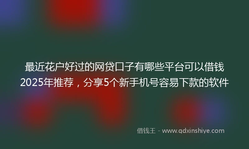 最近花户好过的网贷口子有哪些平台可以借钱2025年推荐，分享5个新手机号容易下款的软件