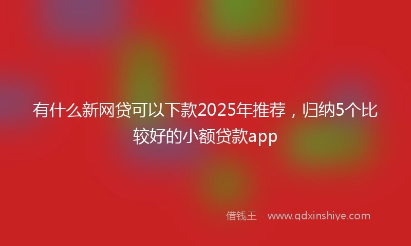 有什么新网贷可以下款2025年推荐，归纳5个比较好的小额贷款app