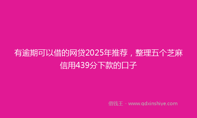 有逾期可以借的网贷2025年推荐，整理五个芝麻信用439分下款的口子