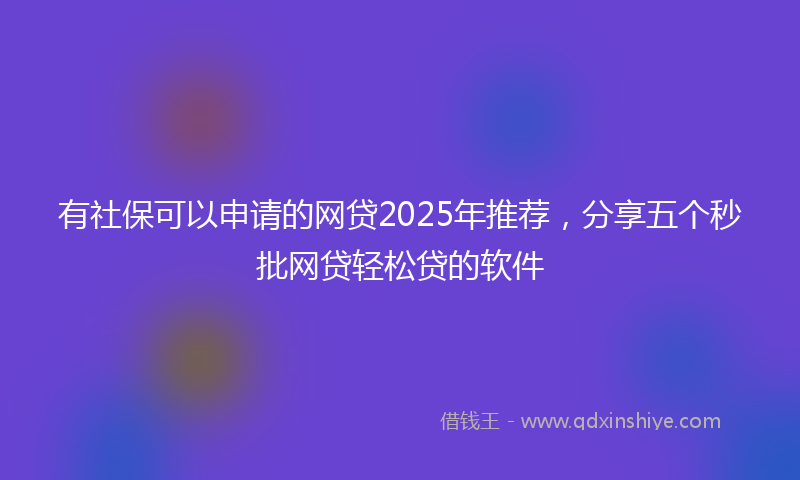 有社保可以申请的网贷2025年推荐，分享五个秒批网贷轻松贷的软件