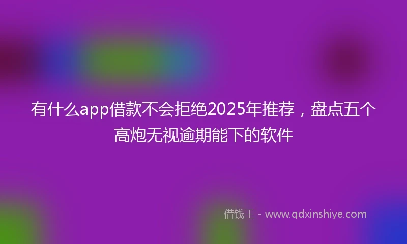 有什么app借款不会拒绝2025年推荐，盘点五个高炮无视逾期能下的软件