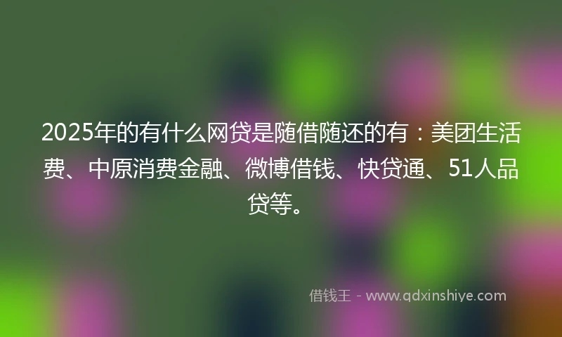 2025年的有什么网贷是随借随还的有：美团生活费、中原消费金融、微博借钱、快贷通、51人品贷等。