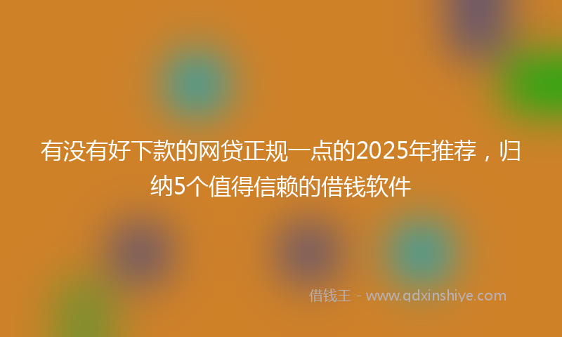 有没有好下款的网贷正规一点的2025年推荐，归纳5个值得信赖的借钱软件