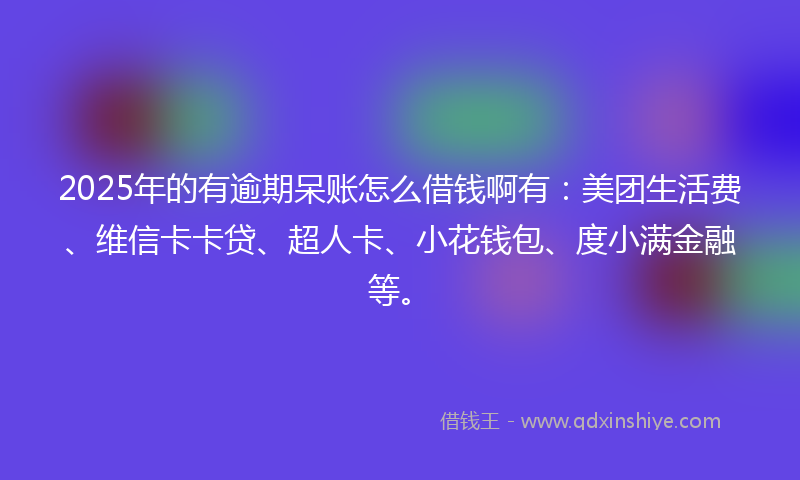 2025年的有逾期呆账怎么借钱啊有：美团生活费、维信卡卡贷、超人卡、小花钱包、度小满金融等。