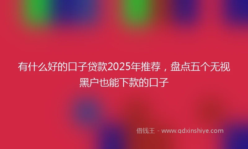 有什么好的口子贷款2025年推荐，盘点五个无视黑户也能下款的口子