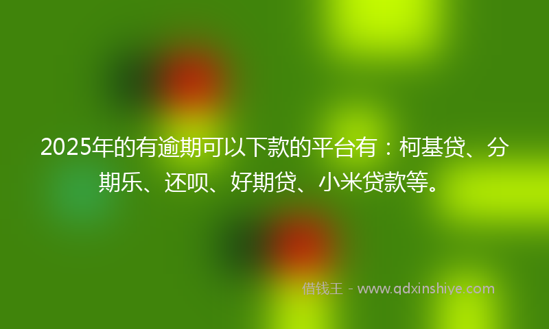 2025年的有逾期可以下款的平台有：柯基贷、分期乐、还呗、好期贷、小米贷款等。