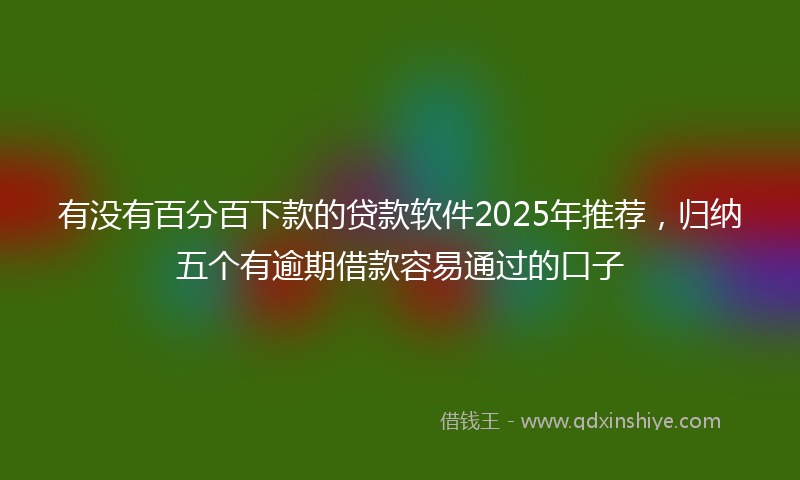有没有百分百下款的贷款软件2025年推荐，归纳五个有逾期借款容易通过的口子