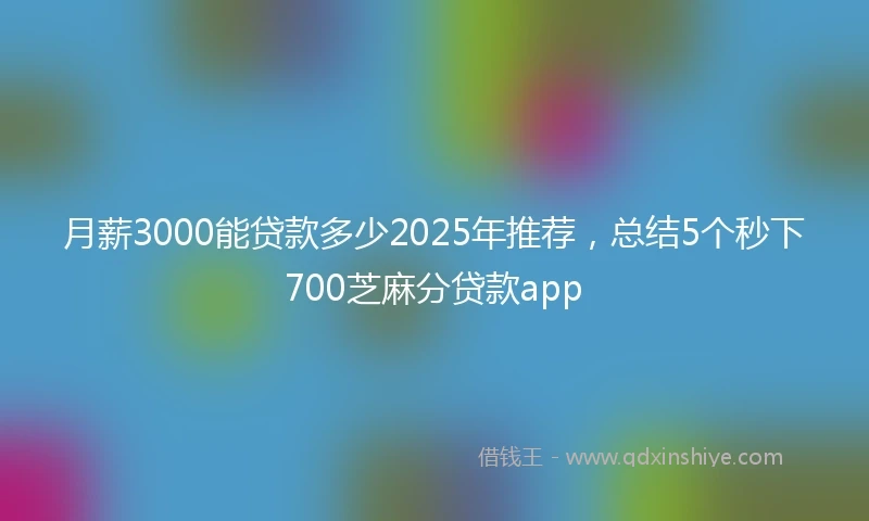 月薪3000能贷款多少2025年推荐，总结5个秒下700芝麻分贷款app