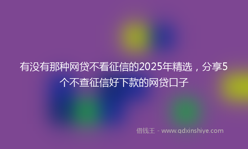 有没有那种网贷不看征信的2025年精选，分享5个不查征信好下款的网贷口子