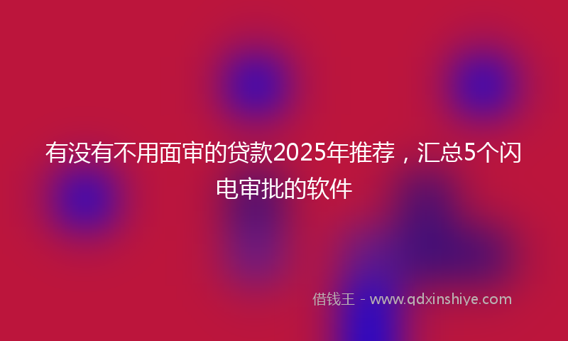 有没有不用面审的贷款2025年推荐，汇总5个闪电审批的软件