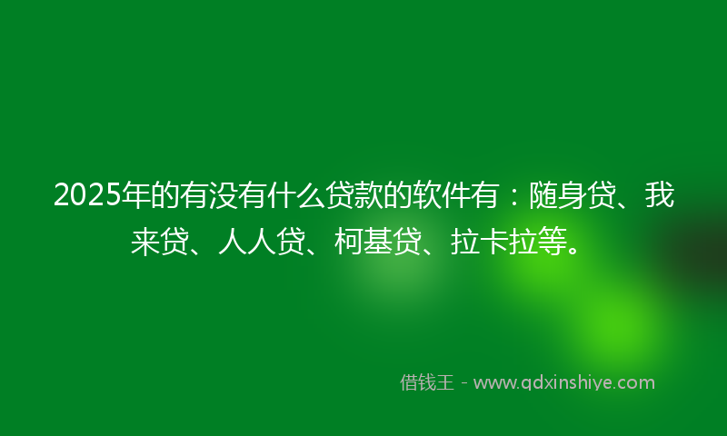 2025年的有没有什么贷款的软件有：随身贷、我来贷、人人贷、柯基贷、拉卡拉等。
