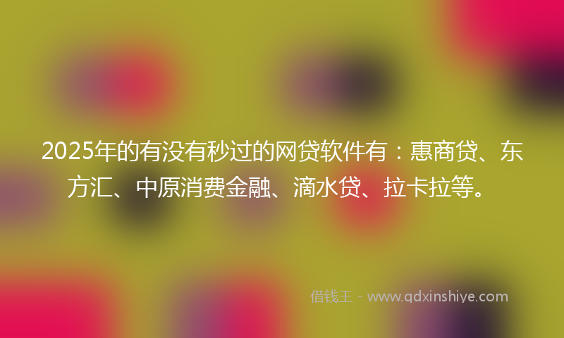 2025年的有没有秒过的网贷软件有：惠商贷、东方汇、中原消费金融、滴水贷、拉卡拉等。