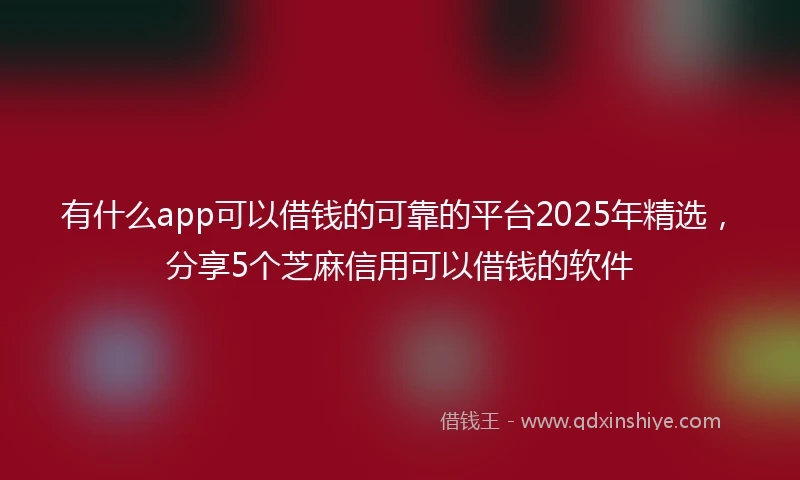 有什么app可以借钱的可靠的平台2025年精选，分享5个芝麻信用可以借钱的软件
