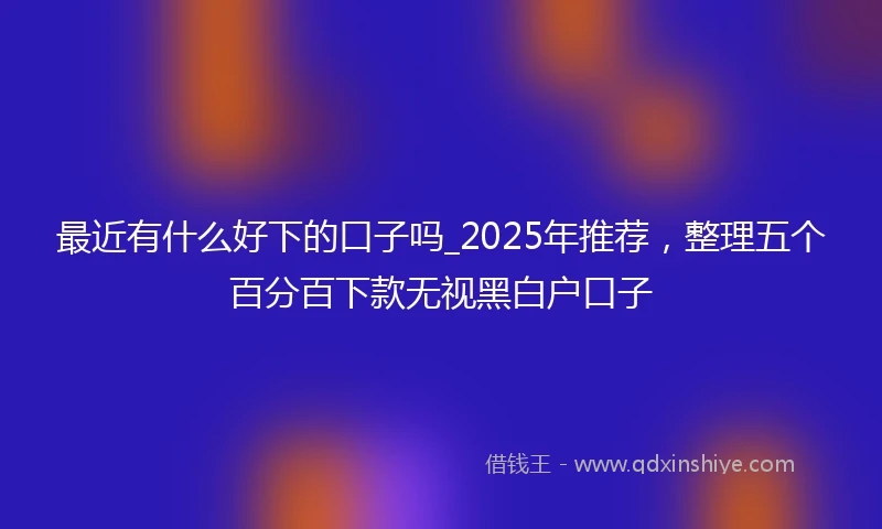 最近有什么好下的口子吗_2025年推荐，整理五个百分百下款无视黑白户口子