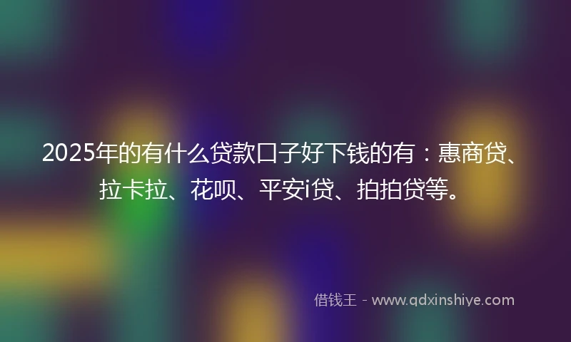 2025年的有什么贷款口子好下钱的有：惠商贷、拉卡拉、花呗、平安i贷、拍拍贷等。