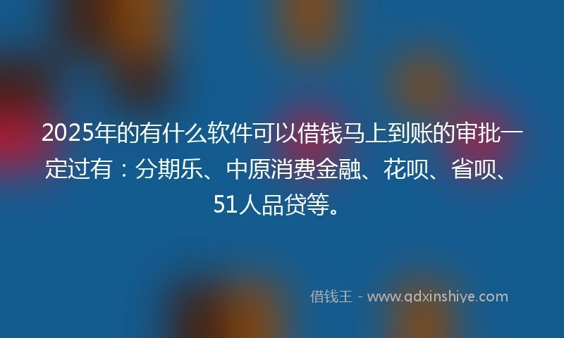 2025年的有什么软件可以借钱马上到账的审批一定过有：分期乐、中原消费金融、花呗、省呗、51人品贷等。